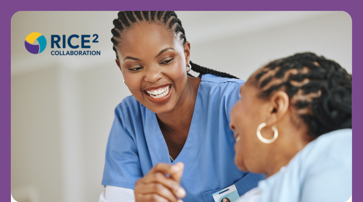 A person in scrubs smiles at another person, who appears to be  patient she is looking after. There is text reading RICE² collaboration.